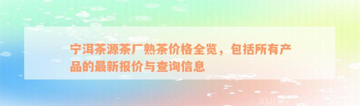 宁洱茶源茶厂熟茶价格全览，包括所有产品的最新报价与查询信息