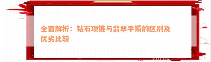 全面解析：钻石项链与翡翠手镯的区别及优劣比较