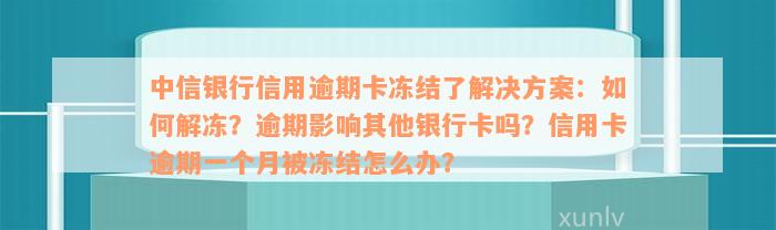 中信银行信用逾期卡冻结了解决方案：如何解冻？逾期影响其他银行卡吗？信用卡逾期一个月被冻结怎么办？