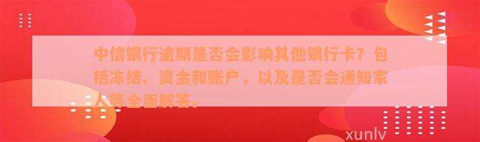 中信银行逾期是否会影响其他银行卡？包括冻结、资金和账户，以及是否会通知家人等全面解答。