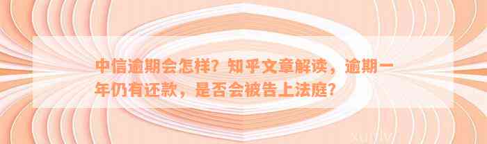 中信逾期会怎样？知乎文章解读，逾期一年仍有还款，是否会被告上法庭？