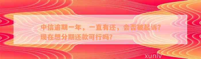 中信逾期一年，一直有还，会否被起诉？现在想分期还款可行吗？