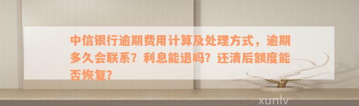 中信银行逾期费用计算及处理方式，逾期多久会联系？利息能退吗？还清后额度能否恢复？