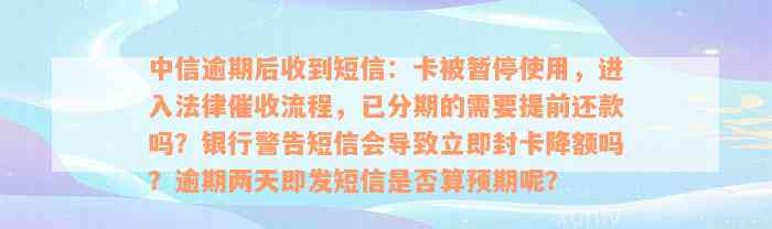 中信逾期后收到短信：卡被暂停使用，进入法律催收流程，已分期的需要提前还款吗？银行警告短信会导致立即封卡降额吗？逾期两天即发短信是否算预期呢？