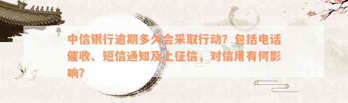 中信银行逾期多久会采取行动？包括电话催收、短信通知及上征信，对信用有何影响？