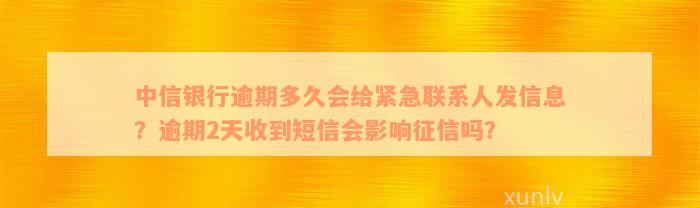 中信银行逾期多久会给紧急联系人发信息？逾期2天收到短信会影响征信吗？