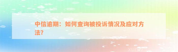 中信逾期：如何查询被投诉情况及应对方法？