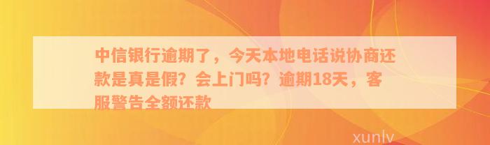 中信银行逾期了，今天本地电话说协商还款是真是假？会上门吗？逾期18天，客服警告全额还款