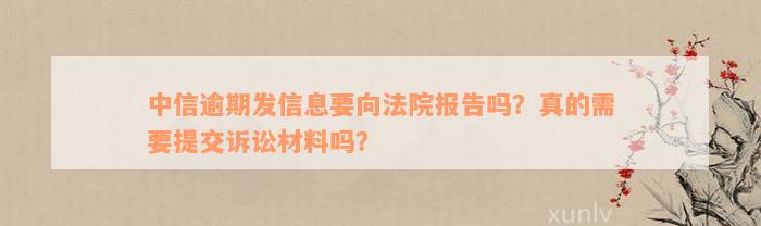 中信逾期发信息要向法院报告吗？真的需要提交诉讼材料吗？