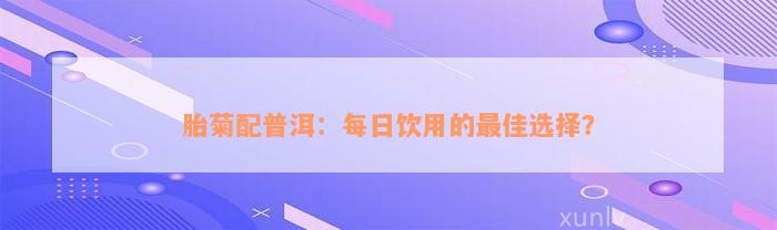 胎菊配普洱：每日饮用的最佳选择？