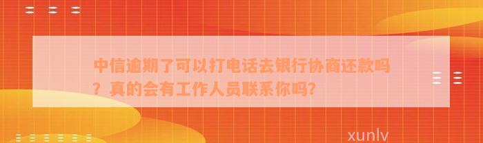 中信逾期了可以打电话去银行协商还款吗？真的会有工作人员联系你吗？