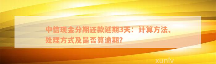 中信现金分期还款延期3天：计算方法、处理方式及是否算逾期？