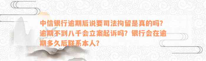 中信银行逾期后说要司法拘留是真的吗？逾期不到八千会立案起诉吗？银行会在逾期多久后联系本人？