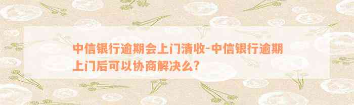 中信银行逾期会上门清收-中信银行逾期上门后可以协商解决么?