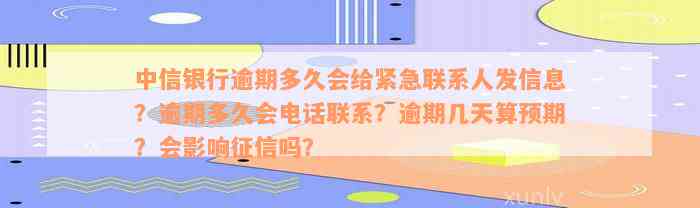 中信银行逾期多久会给紧急联系人发信息？逾期多久会电话联系？逾期几天算预期？会影响征信吗？