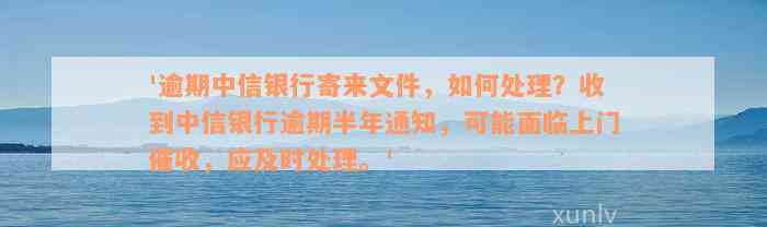 '逾期中信银行寄来文件，如何处理？收到中信银行逾期半年通知，可能面临上门催收，应及时处理。'