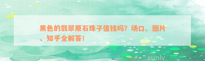 黑色的翡翠原石珠子值钱吗？场口、图片、知乎全解答！