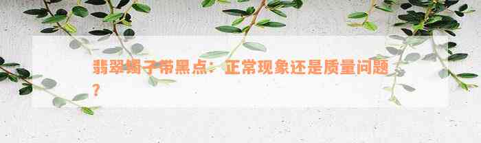 翡翠镯子带黑点：正常现象还是质量问题？