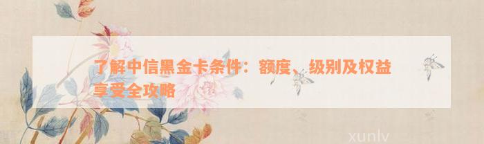 了解中信黑金卡条件：额度、级别及权益享受全攻略