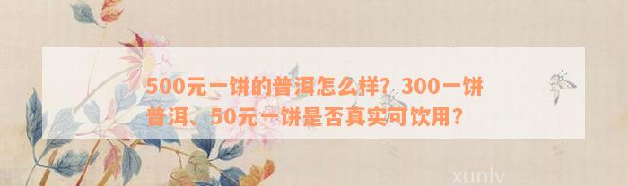 500元一饼的普洱怎么样？300一饼普洱、50元一饼是否真实可饮用？