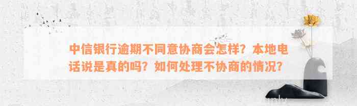 中信银行逾期不同意协商会怎样？本地电话说是真的吗？如何处理不协商的情况？