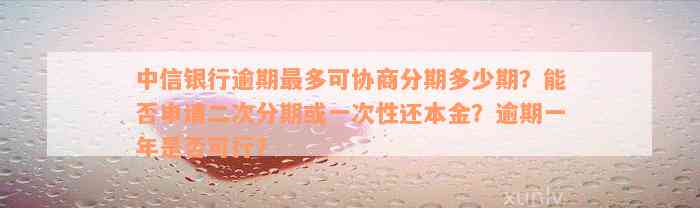 中信银行逾期最多可协商分期多少期？能否申请二次分期或一次性还本金？逾期一年是否可行？