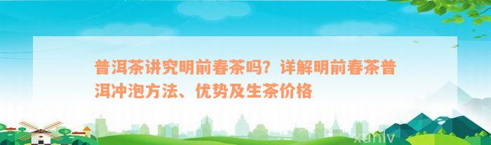 普洱茶讲究明前春茶吗？详解明前春茶普洱冲泡方法、优势及生茶价格