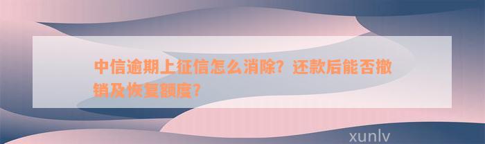 中信逾期上征信怎么消除？还款后能否撤销及恢复额度？