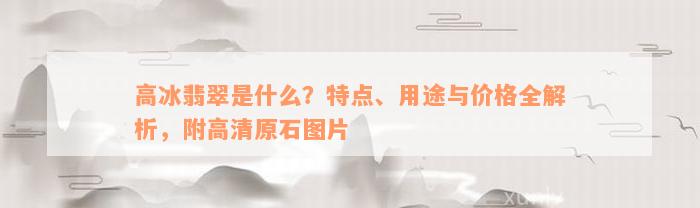 高冰翡翠是什么？特点、用途与价格全解析，附高清原石图片