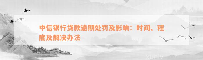 中信银行贷款逾期处罚及影响：时间、程度及解决办法