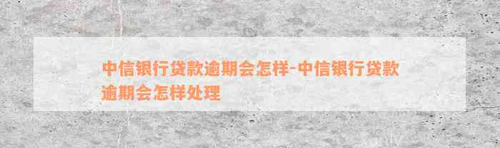 中信银行贷款逾期会怎样-中信银行贷款逾期会怎样处理