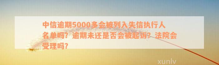 中信逾期5000多会被列入失信执行人名单吗？逾期未还是否会被起诉？法院会受理吗？