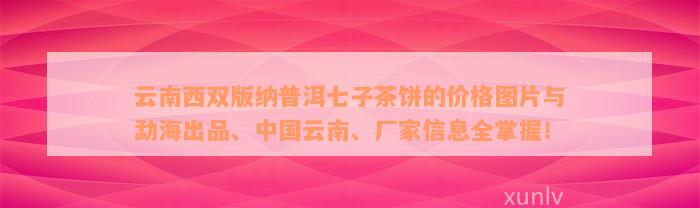 云南西双版纳普洱七子茶饼的价格图片与勐海出品、中国云南、厂家信息全掌握！