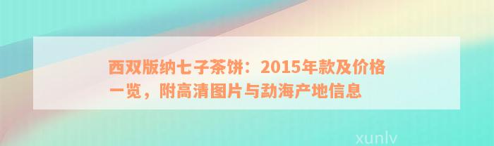 西双版纳七子茶饼：2015年款及价格一览，附高清图片与勐海产地信息