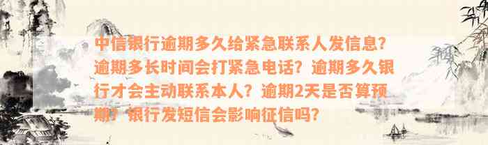 中信银行逾期多久给紧急联系人发信息？逾期多长时间会打紧急电话？逾期多久银行才会主动联系本人？逾期2天是否算预期？银行发短信会影响征信吗？