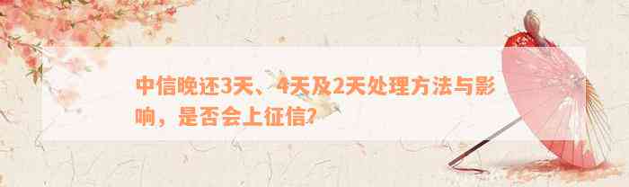 中信晚还3天、4天及2天处理方法与影响，是否会上征信？