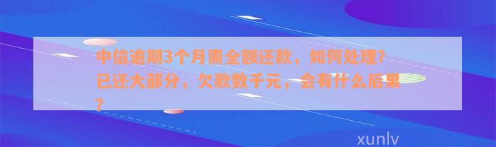 中信逾期3个月需全额还款，如何处理？已还大部分，欠款数千元，会有什么后果？