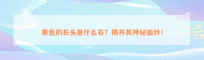 黑色的石头是什么石？揭开其神秘面纱！