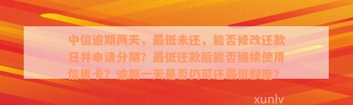 中信逾期两天，最低未还，能否修改还款日并申请分期？最低还款后能否继续使用信用卡？逾期一天是否仍可还最低额度？