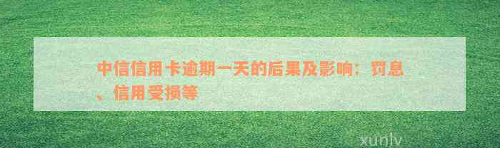 中信信用卡逾期一天的后果及影响：罚息、信用受损等