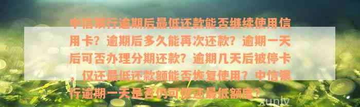 中信银行逾期后最低还款能否继续使用信用卡？逾期后多久能再次还款？逾期一天后可否办理分期还款？逾期几天后被停卡，仅还最低还款额能否恢复使用？中信银行逾期一天是否仍可偿还最低额度？