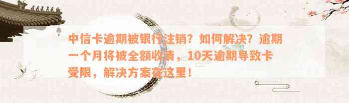 中信卡逾期被银行注销？如何解决？逾期一个月将被全额收清，10天逾期导致卡受限，解决方案在这里！