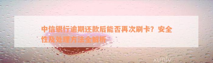 中信银行逾期还款后能否再次刷卡？安全性及处理方法全解析