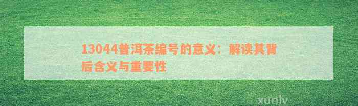 13044普洱茶编号的意义：解读其背后含义与重要性