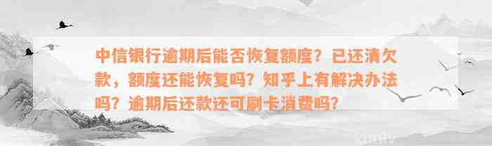 中信银行逾期后能否恢复额度？已还清欠款，额度还能恢复吗？知乎上有解决办法吗？逾期后还款还可刷卡消费吗？