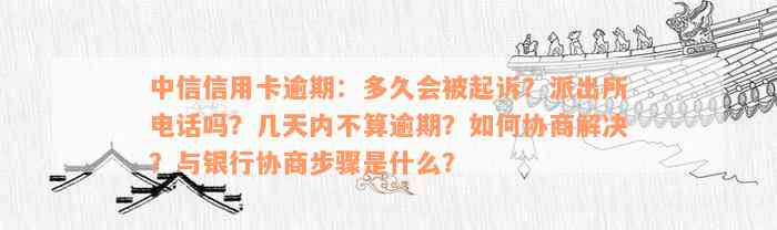 中信信用卡逾期：多久会被起诉？派出所电话吗？几天内不算逾期？如何协商解决？与银行协商步骤是什么？