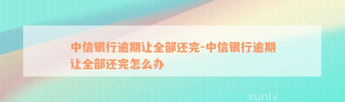 中信银行逾期让全部还完-中信银行逾期让全部还完怎么办