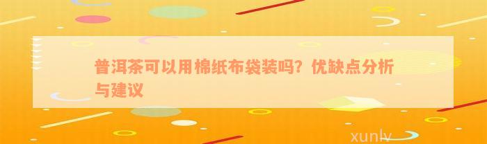 普洱茶可以用棉纸布袋装吗？优缺点分析与建议