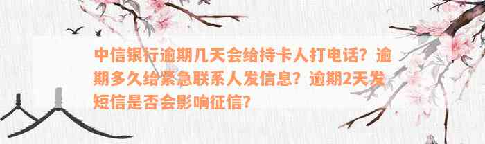 中信银行逾期几天会给持卡人打电话？逾期多久给紧急联系人发信息？逾期2天发短信是否会影响征信？