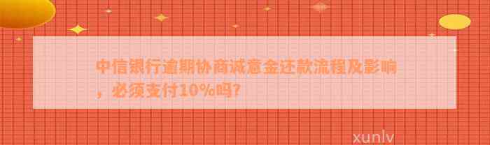 中信银行逾期协商诚意金还款流程及影响，必须支付10%吗？